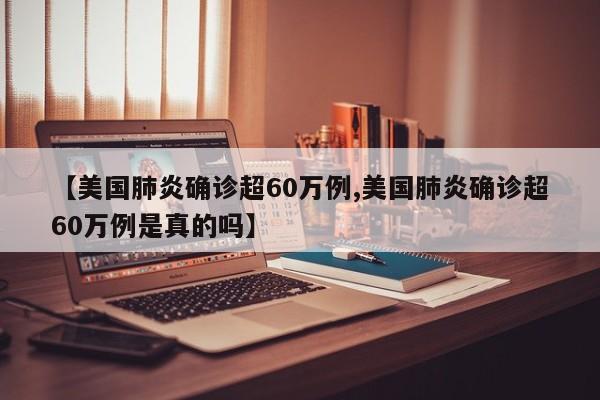 【美国肺炎确诊超60万例,美国肺炎确诊超60万例是真的吗】