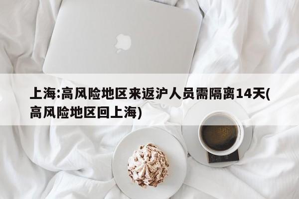 上海:高风险地区来返沪人员需隔离14天(高风险地区回上海)