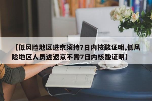 【低风险地区进京须持7日内核酸证明,低风险地区人员进返京不需7日内核酸证明】