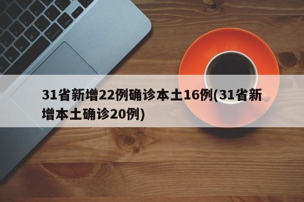 31省新增22例确诊本土16例(31省新增本土确诊20例)