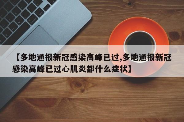 【多地通报新冠感染高峰已过,多地通报新冠感染高峰已过心肌炎都什么症状】