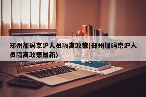 郑州加码京沪人员隔离政策(郑州加码京沪人员隔离政策最新)