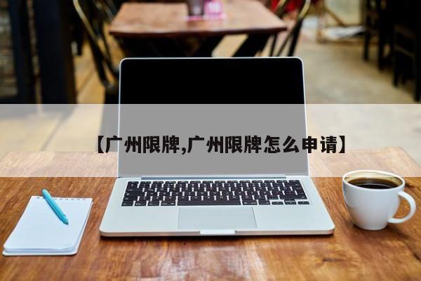 【广州限牌,广州限牌怎么申请】
