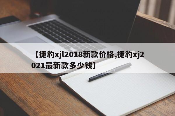 【捷豹xjl2018新款价格,捷豹xj2021最新款多少钱】