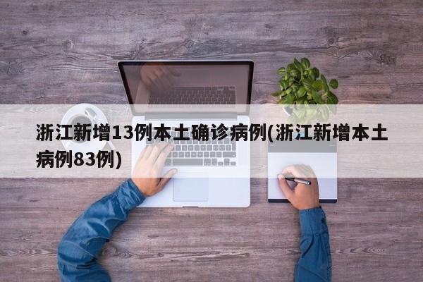 浙江新增13例本土确诊病例(浙江新增本土病例83例)