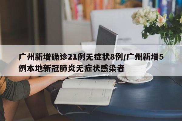 广州新增确诊21例无症状8例/广州新增5例本地新冠肺炎无症状感染者