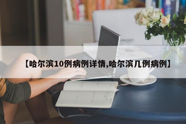 【哈尔滨10例病例详情,哈尔滨几例病例】