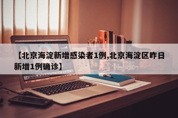 【北京海淀新增感染者1例,北京海淀区昨日新增1例确诊】