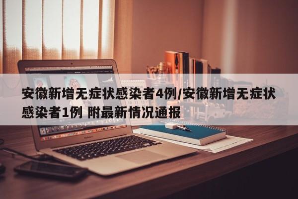 安徽新增无症状感染者4例/安徽新增无症状感染者1例 附最新情况通报