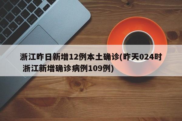 浙江昨日新增12例本土确诊(昨天024时 浙江新增确诊病例109例)
