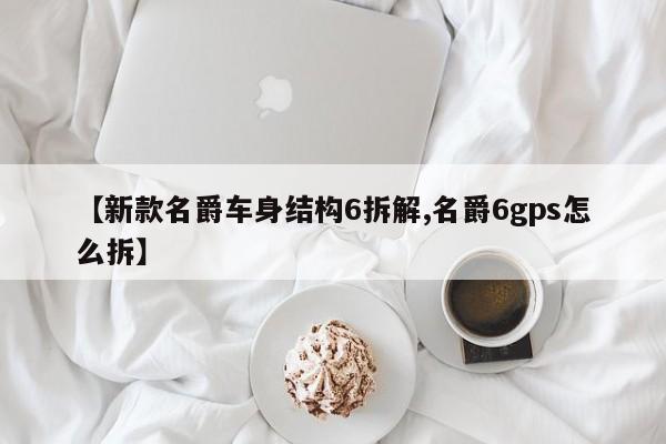【新款名爵车身结构6拆解,名爵6gps怎么拆】