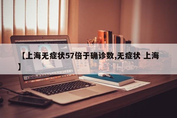 【上海无症状57倍于确诊数,无症状 上海】