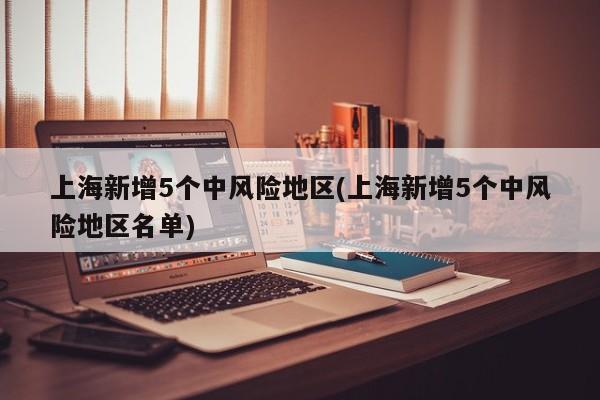 上海新增5个中风险地区(上海新增5个中风险地区名单)