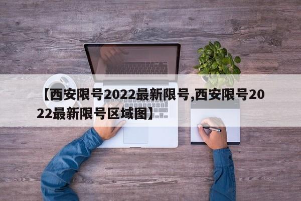【西安限号2022最新限号,西安限号2022最新限号区域图】