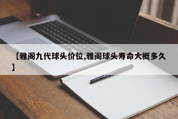 【雅阁九代球头价位,雅阁球头寿命大概多久】