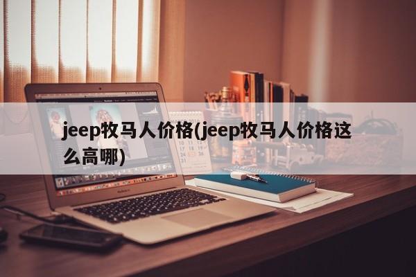 jeep牧马人价格(jeep牧马人价格这么高哪)