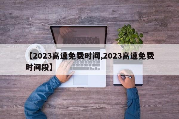 【2023高速免费时间,2023高速免费时间段】