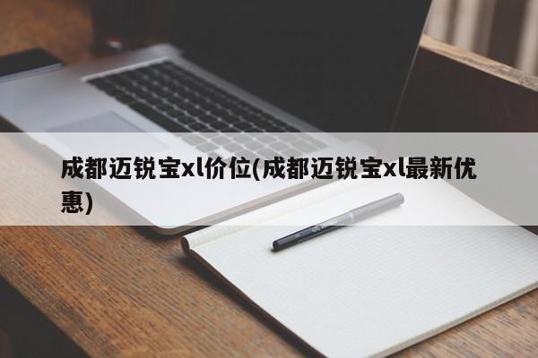成都迈锐宝xl价位(成都迈锐宝xl最新优惠)