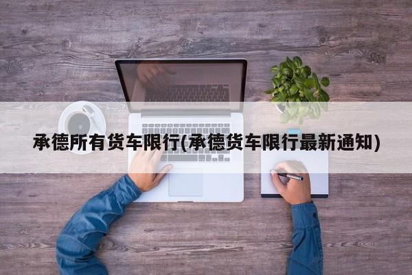 承德所有货车限行(承德货车限行最新通知)