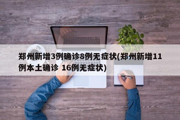 郑州新增3例确诊8例无症状(郑州新增11例本土确诊 16例无症状)