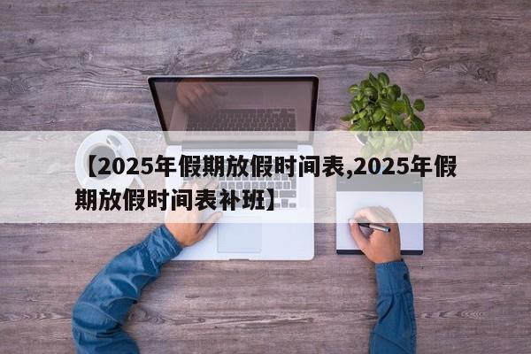 【2025年假期放假时间表,2025年假期放假时间表补班】