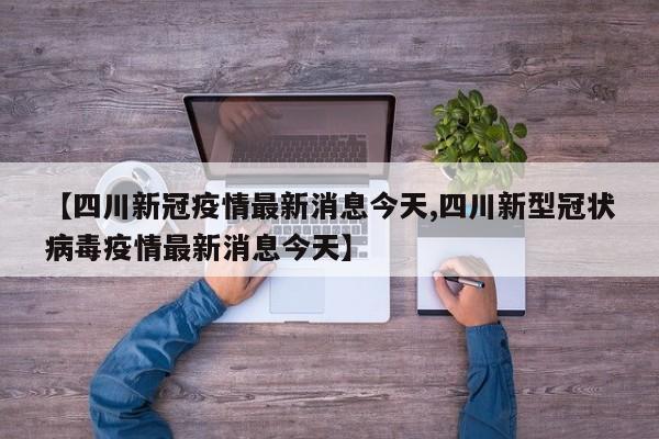 【四川新冠疫情最新消息今天,四川新型冠状病毒疫情最新消息今天】