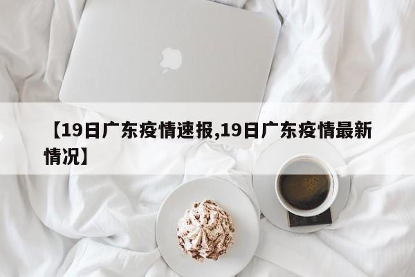 【19日广东疫情速报,19日广东疫情最新情况】