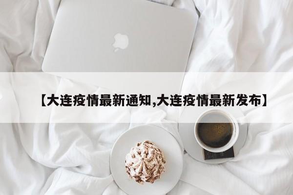 【大连疫情最新通知,大连疫情最新发布】