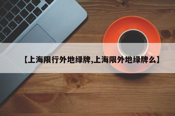【上海限行外地绿牌,上海限外地绿牌么】