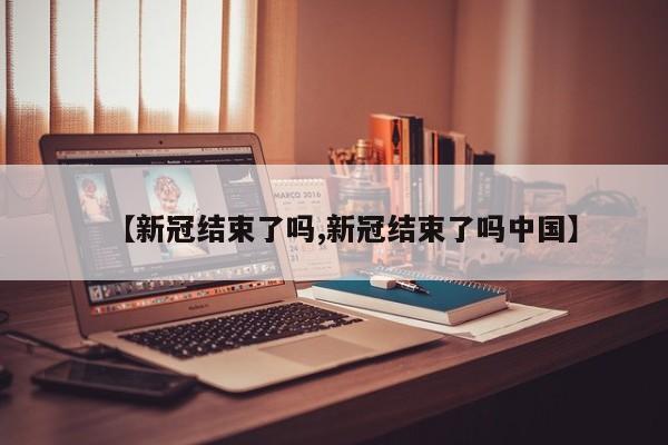【新冠结束了吗,新冠结束了吗中国】
