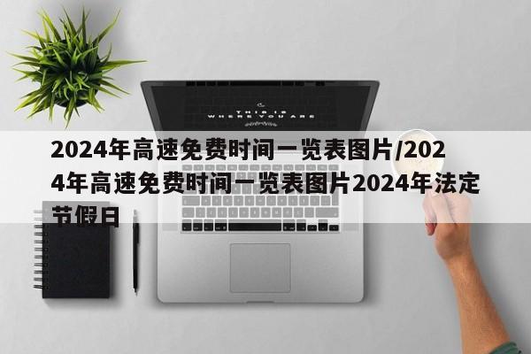 2024年高速免费时间一览表图片/2024年高速免费时间一览表图片2024年法定节假日