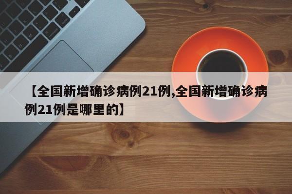 【全国新增确诊病例21例,全国新增确诊病例21例是哪里的】