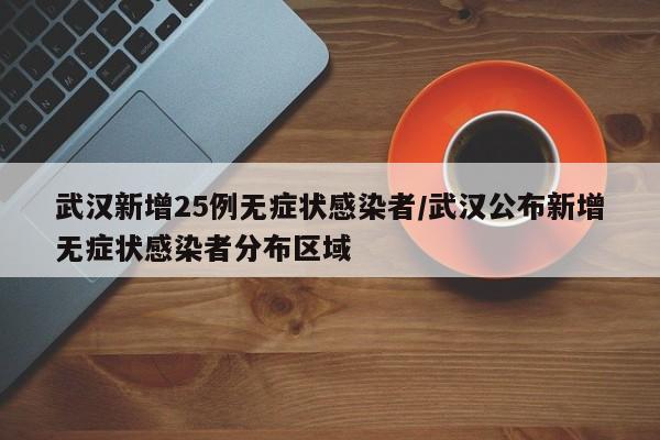 武汉新增25例无症状感染者/武汉公布新增无症状感染者分布区域