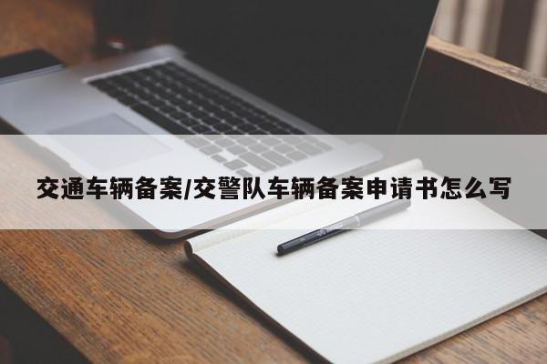 交通车辆备案/交警队车辆备案申请书怎么写