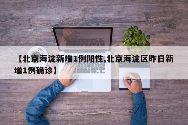【北京海淀新增1例阳性,北京海淀区昨日新增1例确诊】