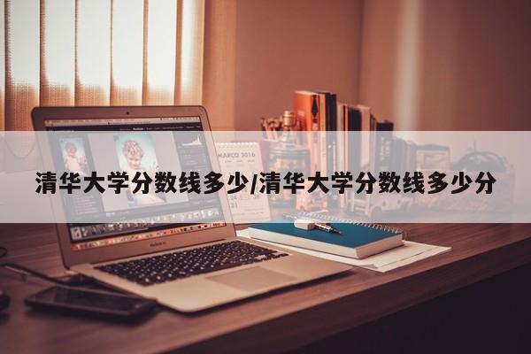 清华大学分数线多少/清华大学分数线多少分