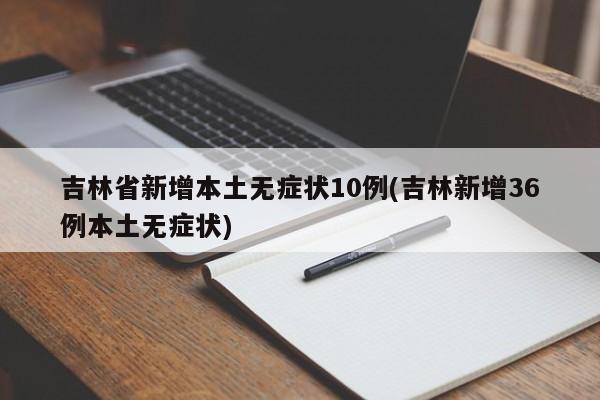 吉林省新增本土无症状10例(吉林新增36例本土无症状)