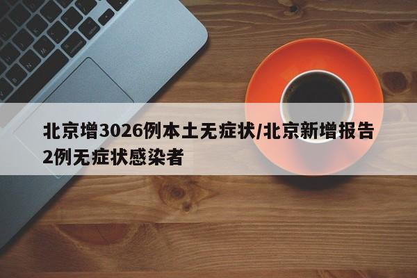 北京增3026例本土无症状/北京新增报告2例无症状感染者