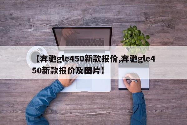 【奔驰gle450新款报价,奔驰gle450新款报价及图片】
