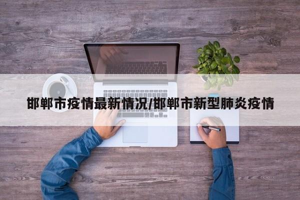 邯郸市疫情最新情况/邯郸市新型肺炎疫情