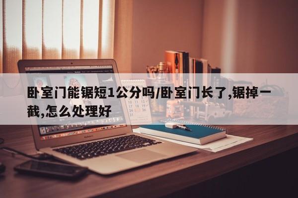 卧室门能锯短1公分吗/卧室门长了,锯掉一截,怎么处理好