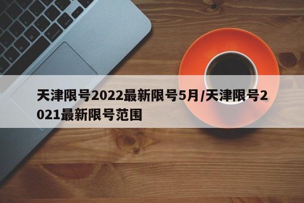 天津限号2022最新限号5月/天津限号2021最新限号范围