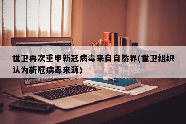 世卫再次重申新冠病毒来自自然界(世卫组织认为新冠病毒来源)