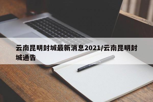 云南昆明封城最新消息2021/云南昆明封城通告