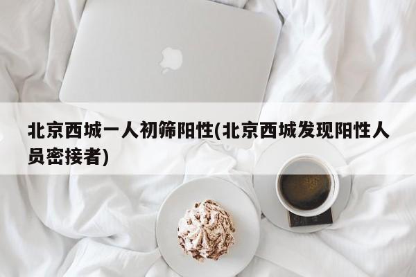 北京西城一人初筛阳性(北京西城发现阳性人员密接者)