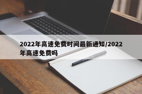 2022年高速免费时间最新通知/2022年高速免费吗