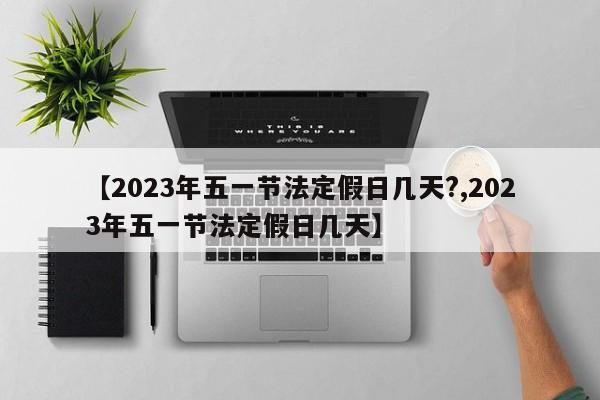 【2023年五一节法定假日几天?,2023年五一节法定假日几天】