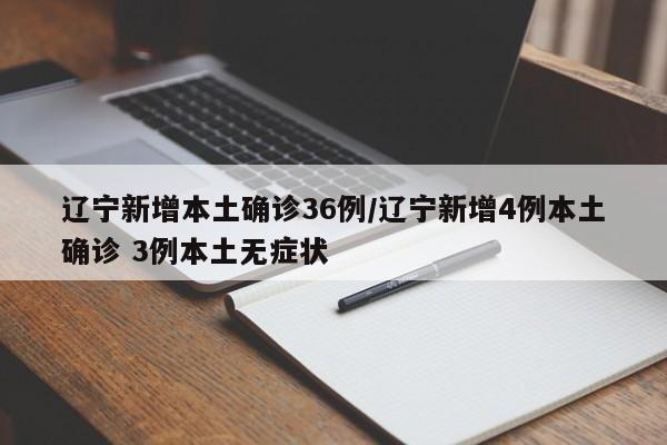 辽宁新增本土确诊36例/辽宁新增4例本土确诊 3例本土无症状