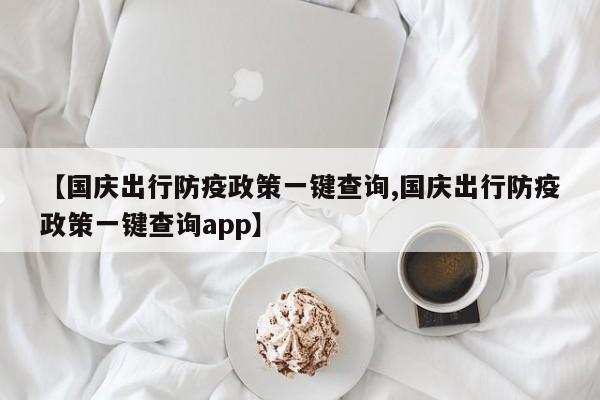 【国庆出行防疫政策一键查询,国庆出行防疫政策一键查询app】