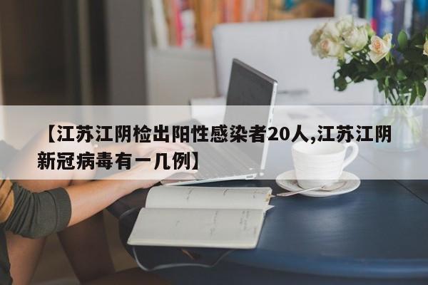 【江苏江阴检出阳性感染者20人,江苏江阴新冠病毒有一几例】